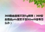 360路由器搜不到5g頻率（360安全路由p4c搜索不到5Gwifi信號(hào)怎么辦）