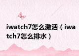 iwatch7怎么激活（iwatch7怎么排水）