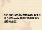 華為mate30以舊換新mate40多少錢（華為mate30以舊換新值多少錢相關(guān)介紹）