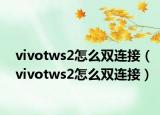vivotws2怎么雙連接（vivotws2怎么雙連接）