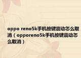 oppo reno5k手機(jī)按鍵震動(dòng)怎么取消（opporeno5k手機(jī)按鍵震動(dòng)怎么取消）