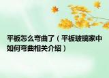 平板怎么彎曲了（平板玻璃家中如何彎曲相關(guān)介紹）