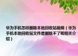 華為手機怎樣刪除本地回收站視頻（華為手機本地回收站文件是刪除不了呢相關介紹）