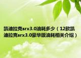 凱迪拉克srx3.0油耗多少（12款凱迪拉克srx3.0豪華版油耗相關介紹）