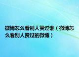 微博怎么看別人贊過誰（微博怎么看別人贊過的微博）