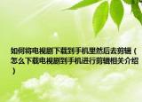 如何將電視劇下載到手機里然后去剪輯（怎么下載電視劇到手機進(jìn)行剪輯相關(guān)介紹）