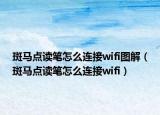 斑馬點讀筆怎么連接wifi圖解（斑馬點讀筆怎么連接wifi）