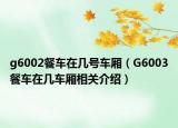 g6002餐車在幾號車廂（G6003餐車在幾車廂相關介紹）
