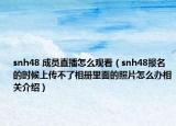 snh48 成員直播怎么觀看（snh48報名的時候上傳不了相冊里面的照片怎么辦相關(guān)介紹）