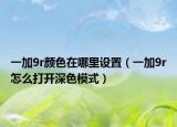 一加9r顏色在哪里設置（一加9r怎么打開深色模式）