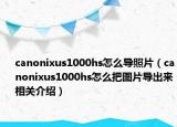 canonixus1000hs怎么導(dǎo)照片（canonixus1000hs怎么把圖片導(dǎo)出來(lái)相關(guān)介紹）