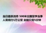 當(dāng)日最新消息 500米出國留學(xué)當(dāng)事人需繞行1萬公里 坐船只需5分鐘