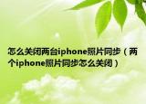怎么關(guān)閉兩臺iphone照片同步（兩個iphone照片同步怎么關(guān)閉）