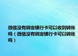 微信沒有綁定銀行卡可以收到轉(zhuǎn)賬嗎（微信沒有綁定銀行卡可以轉(zhuǎn)賬嗎）