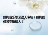酷狗音樂怎么送人專輯（酷狗如何將專輯送人）