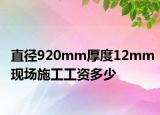 直徑920mm厚度12mm現(xiàn)場施工工資多少