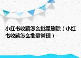 小紅書收藏怎么批量刪除（小紅書收藏怎么批量管理）