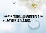 iwatch7如何設置鎖屏時間（iwatch7如何設置全鍵盤）