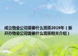 成立物業(yè)公司需要什么資質2019年（新開辦物業(yè)公司需要什么資質相關介紹）