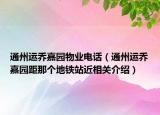通州運喬嘉園物業(yè)電話（通州運喬嘉園距那個地鐵站近相關(guān)介紹）