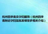 杭州四季青賣孕婦服飾（杭州四季青附近孕婦裝批發(fā)哪里多相關(guān)介紹）