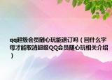 qq超級會員隨心玩能退訂嗎（回什么字母才能取消超級QQ會員隨心玩相關(guān)介紹）