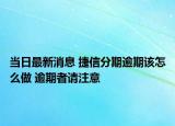 當(dāng)日最新消息 捷信分期逾期該怎么做 逾期者請注意