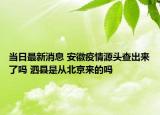 當(dāng)日最新消息 安徽疫情源頭查出來了嗎 泗縣是從北京來的嗎