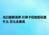 當(dāng)日最新消息 社?？ǔ跏济艽a是什么 怎么去查詢