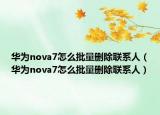 華為nova7怎么批量刪除聯(lián)系人（華為nova7怎么批量刪除聯(lián)系人）