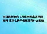 當(dāng)日最新消息 7月出京回家還用隔離嗎 北京七天不做核酸有什么影響