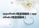 oppofindx3有顯微鏡嗎（oppofindx3有顯微鏡嗎）