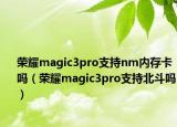 榮耀magic3pro支持nm內(nèi)存卡嗎（榮耀magic3pro支持北斗嗎）