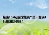 魅族16s玩游戲發(fā)熱嚴(yán)重（魅族16s玩游戲卡嗎）