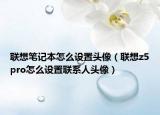 聯(lián)想筆記本怎么設(shè)置頭像（聯(lián)想z5pro怎么設(shè)置聯(lián)系人頭像）