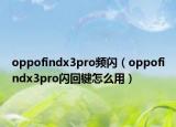 oppofindx3pro頻閃（oppofindx3pro閃回鍵怎么用）