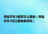 榮耀手環(huán)3表帶怎么更換（榮耀手環(huán)3可以更換表帶嗎）