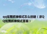 qq炫舞抓豬模式怎么創(chuàng)建（求QQ炫舞抓豬模式答案）