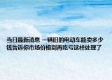 當(dāng)日最新消息 一輛舊的電動車能賣多少錢告訴你市場價格別再吃虧這樣處理了