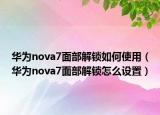 華為nova7面部解鎖如何使用（華為nova7面部解鎖怎么設(shè)置）