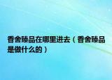 香舍臻品在哪里進(jìn)去（香舍臻品是做什么的）
