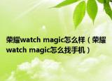 榮耀watch magic怎么樣（榮耀watch magic怎么找手機(jī)）