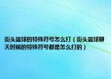 街頭籃球的特殊符號(hào)怎么打（街頭籃球聊天時(shí)候的特殊符號(hào)都是怎么打的）