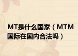 MT是什么國家（MTM國際在國內(nèi)合法嗎）