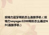 繽特力藍(lán)牙耳機(jī)怎么連接手機(jī)（繽特力voyager3200耳機(jī)怎么通過(guò)NFC連接手機(jī)）