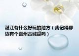 湛江有什么好玩的地方（我記得那邊有個(gè)雷州古城是嗎）
