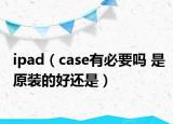 ipad（case有必要嗎 是原裝的好還是）