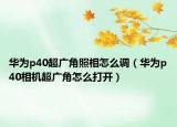 華為p40超廣角照相怎么調(diào)（華為p40相機(jī)超廣角怎么打開(kāi)）