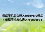榮耀手機(jī)怎么進(jìn)入recovery模式（榮耀手機(jī)怎么進(jìn)入recovery）