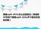 惠普cq45-307tx怎么設(shè)置驅(qū)動(dòng)（想請(qǐng)教XP系統(tǒng)下惠普cq35-222tx聲卡驅(qū)動(dòng)安裝的問題）